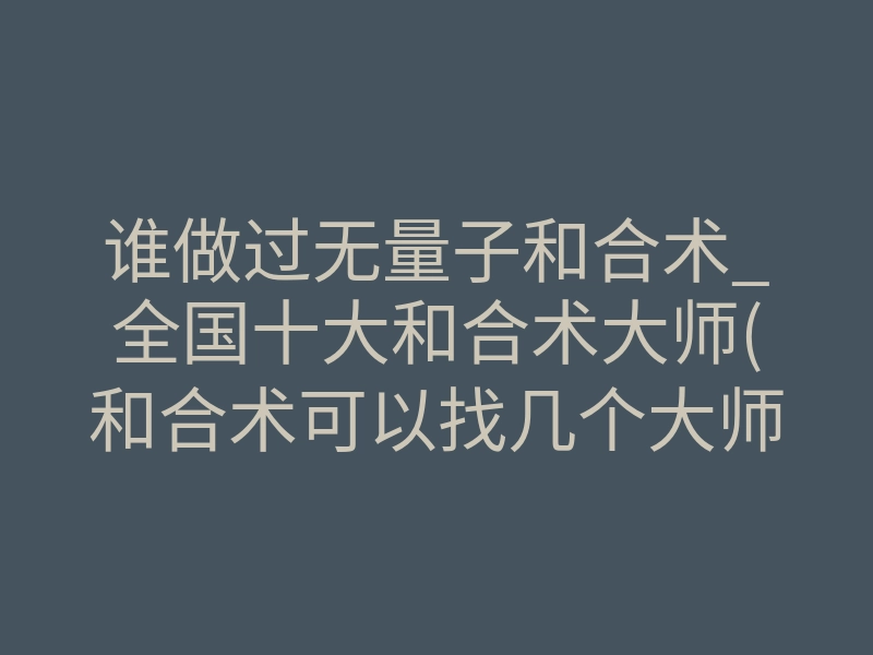 谁做过无量子和合术_全国十大和合术大师(和合术可以找几个大师做吗)