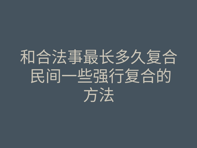 和合法事最长多久复合 民间一些强行复合的方法