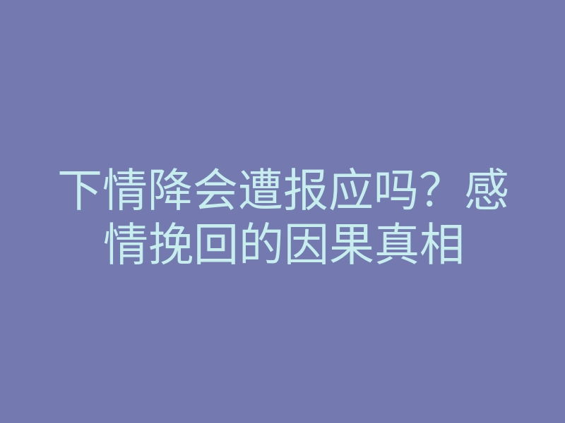 下情降会遭报应吗?感情挽回的因果真相