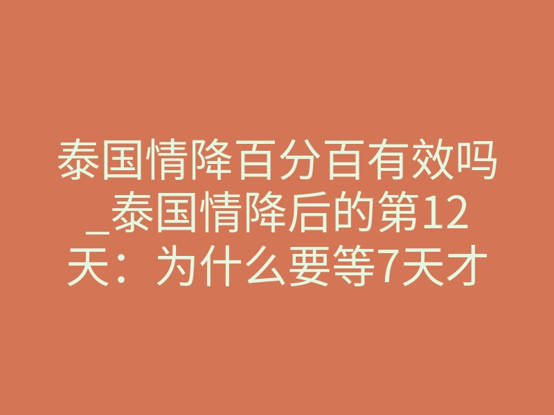 泰国情降百分百有效吗_泰国情降后的第12天:为什么要等7天才能见效?