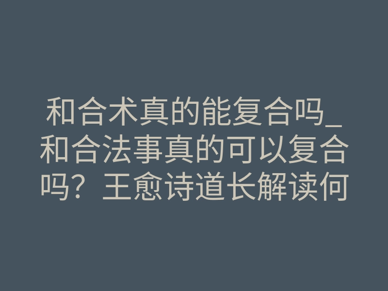 和合术真的能复合吗_和合法事真的可以复合吗?王愈诗道长解读何为和合法事
