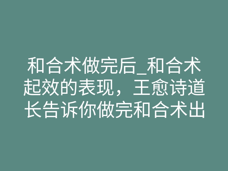 和合术做完后_和合术起效的表现,王愈诗道长告诉你做完和合术出现的几种情况