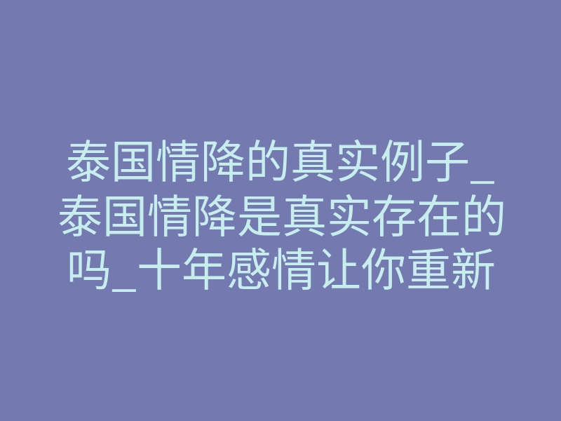 泰国情降的真实例子_泰国情降是真实存在的吗_十年感情让你重新找回爱情