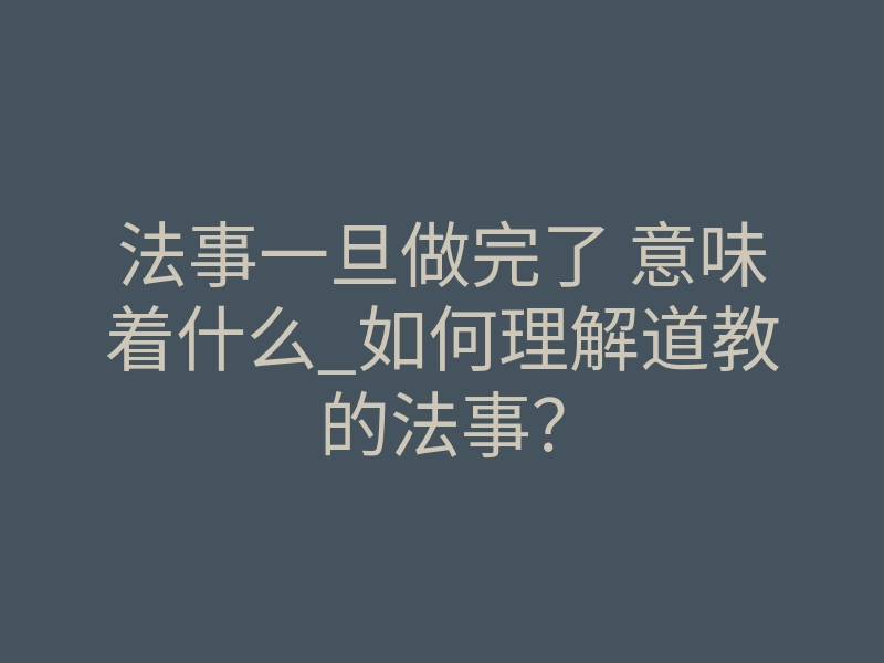 法事一旦做完了 意味着什么_如何理解道教的法事?