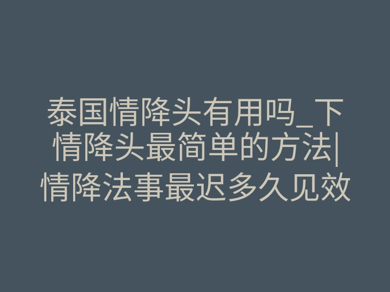 泰国情降头有用吗_下情降头最简单的方法|情降法事最迟多久见效