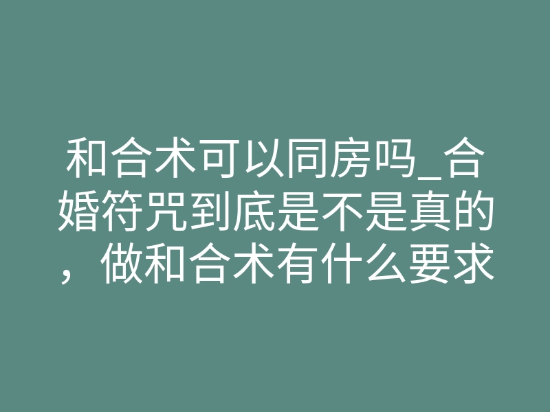 和合术可以同房吗_合婚符咒到底是不是真的，做和合术有什么要求
