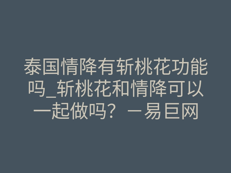 泰国情降有斩桃花功能吗_斩桃花和情降可以一起做吗?-易巨网