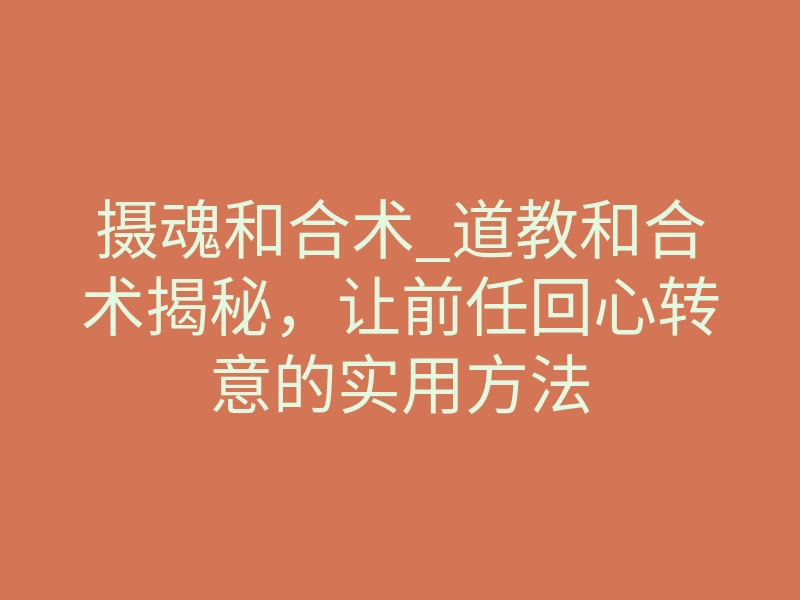 摄魂和合术_道教和合术揭秘,让前任回心转意的实用方法