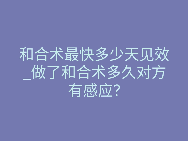 和合术最快多少天见效_做了和合术多久对方有感应?