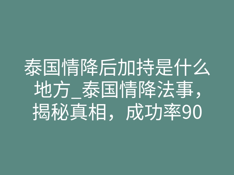 泰国情降后加持是什么地方_泰国情降法事,揭秘真相,成功率90%