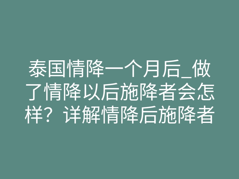 泰国情降一个月后_做了情降以后施降者会怎样?详解情降后施降者反应