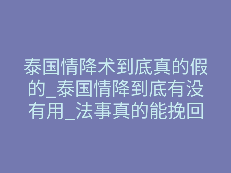 泰国情降术到底真的假的_泰国情降到底有没有用_法事真的能挽回爱情吗