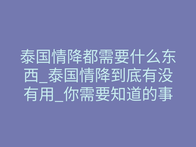 泰国情降都需要什么东西_泰国情降到底有没有用_你需要知道的事情真相!