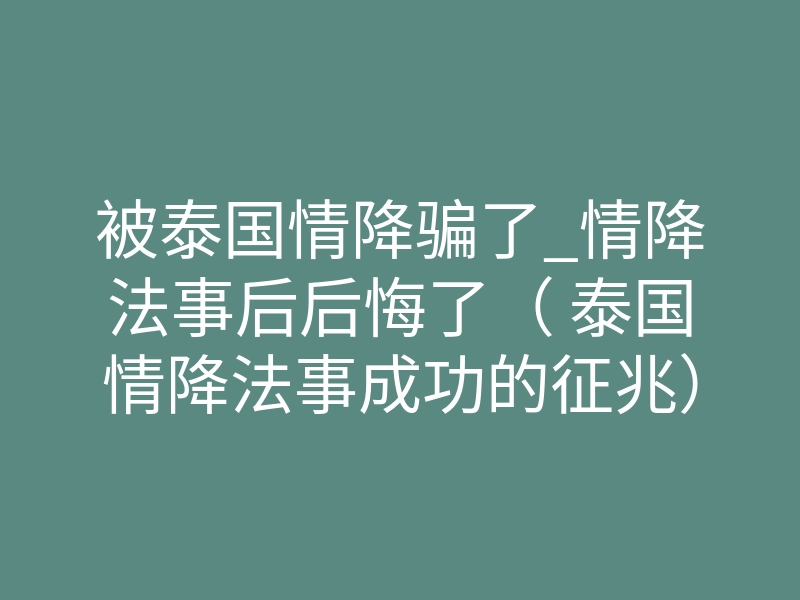 被泰国情降骗了_情降法事后后悔了( 泰国情降法事成功的征兆)-易巨网