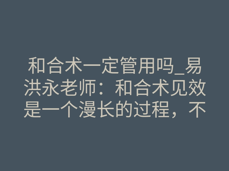 和合术一定管用吗_易洪永老师:和合术见效是一个漫长的过程,不是一朝一夕就可复合