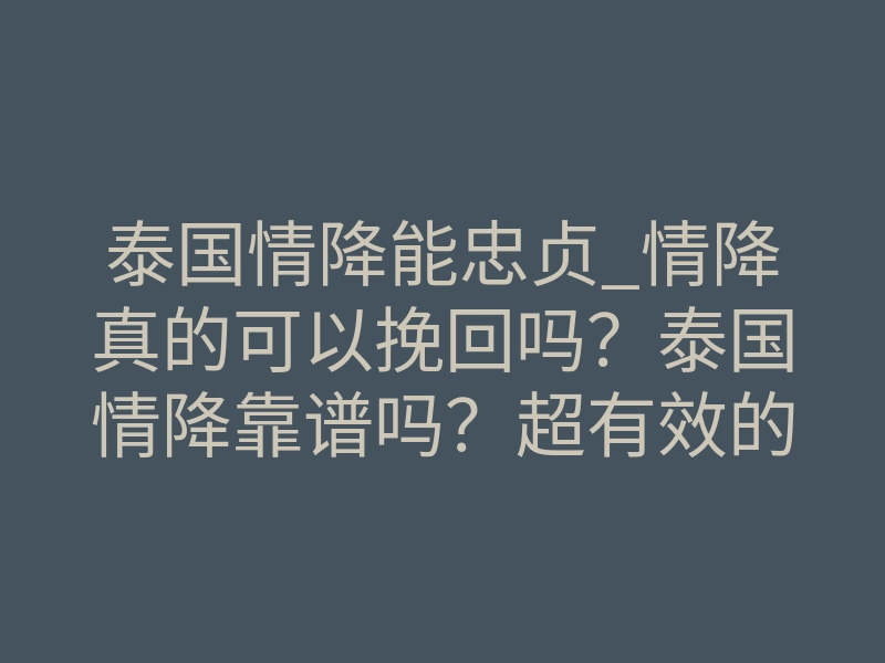 泰国情降能忠贞_情降真的可以挽回吗?泰国情降靠谱吗?超有效的感情裂痕修复技巧