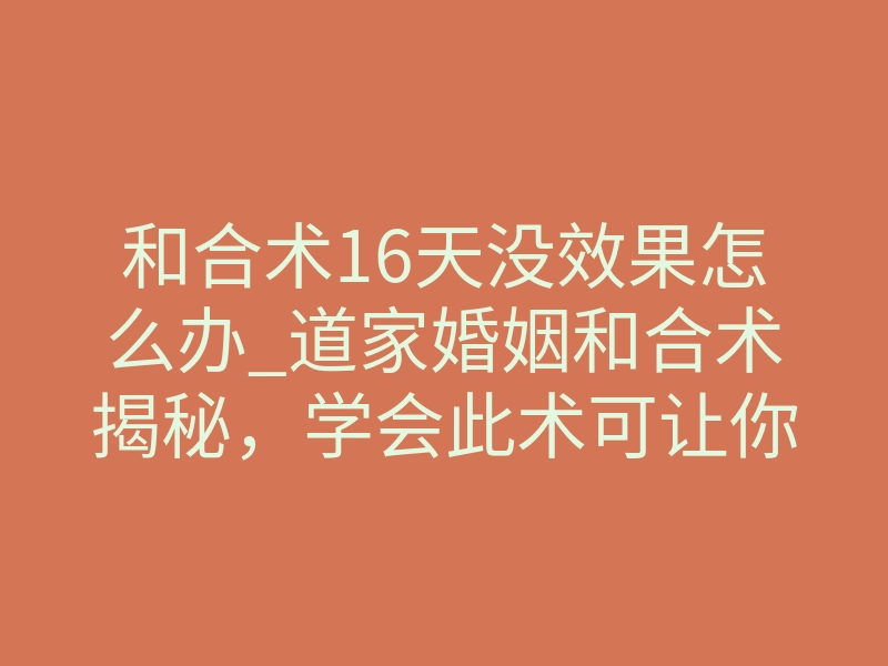 和合术16天没效果怎么办_道家婚姻和合术揭秘,学会此术可让你婚姻圆满