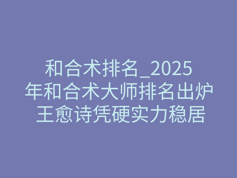 和合术排名_2025年和合术大师排名出炉 王愈诗凭硬实力稳居榜首