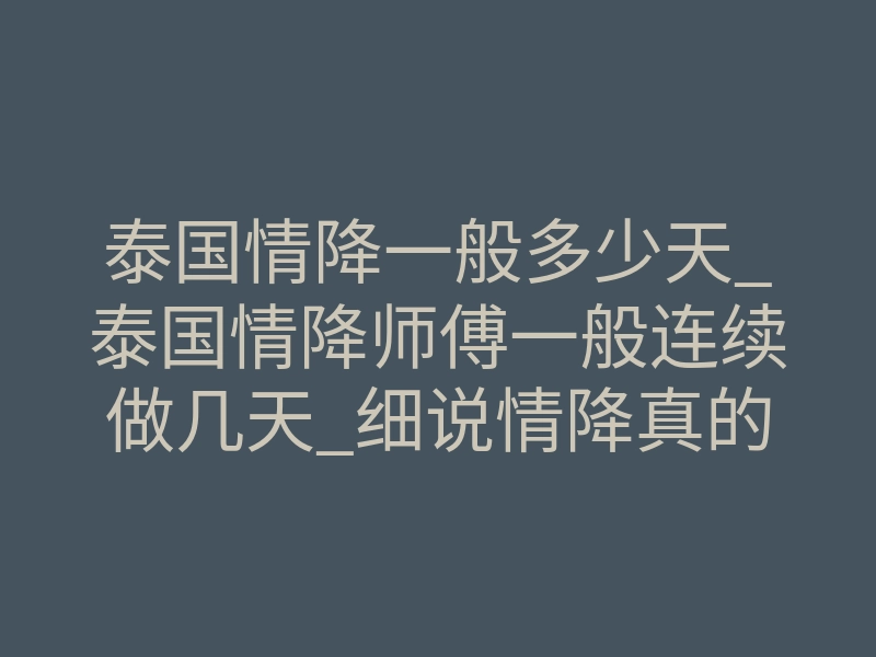 泰国情降一般多少天_泰国情降师傅一般连续做几天_细说情降真的可以让两个人复合吗