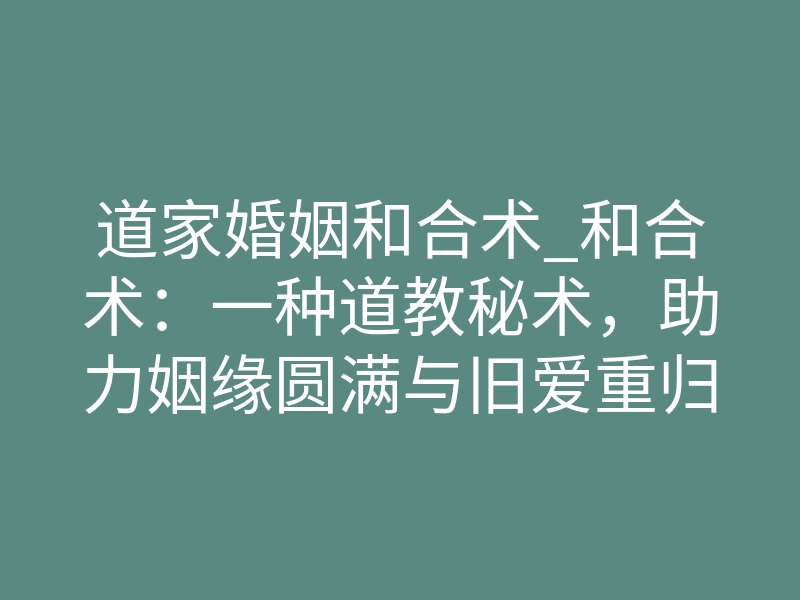 道家婚姻和合术_和合术:一种道教秘术,助力姻缘圆满与旧爱重归