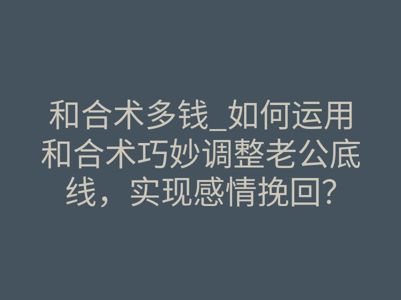 和合术多钱_如何运用和合术巧妙调整老公底线,实现感情挽回?