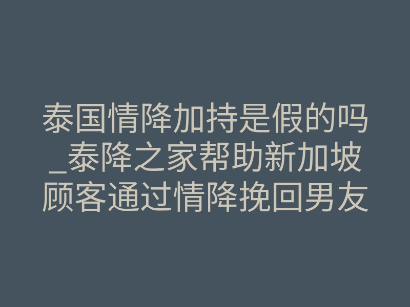 泰国情降加持是假的吗_泰降之家帮助新加坡顾客通过情降挽回男友反馈!