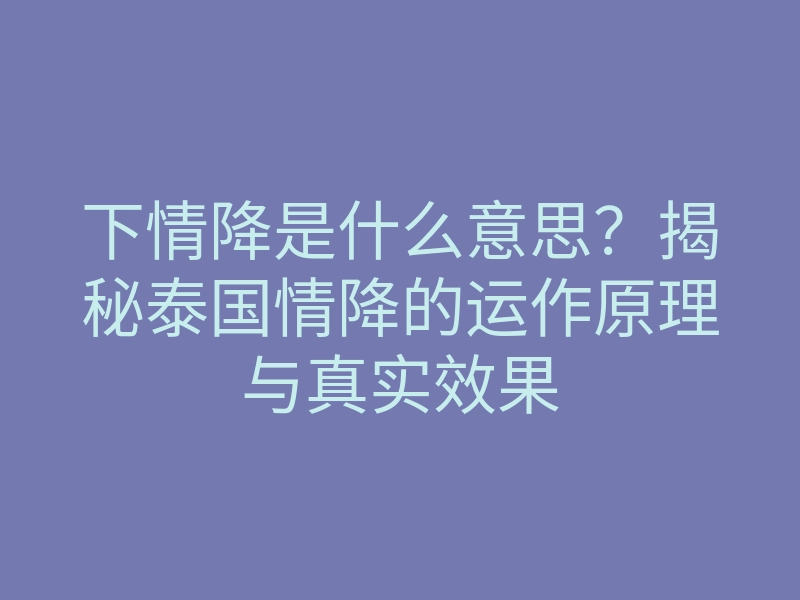 下情降是什么意思?揭秘泰国情降的运作原理与真实效果