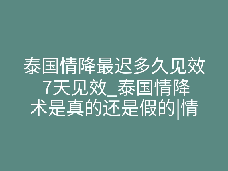 泰国情降最迟多久见效 7天见效_泰国情降术是真的还是假的|情降法事最迟多久见效