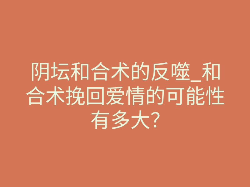 阴坛和合术的反噬_和合术挽回爱情的可能性有多大?