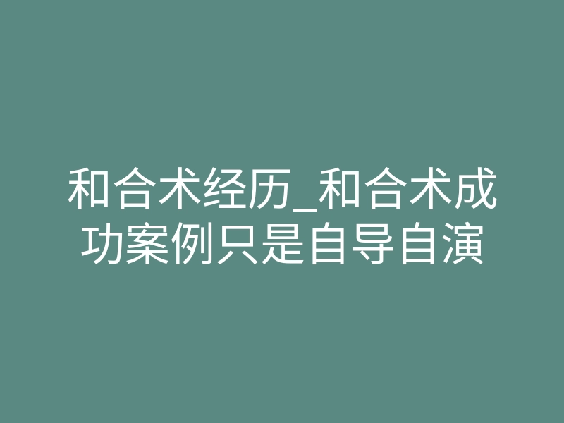 和合术经历_和合术成功案例只是自导自演
