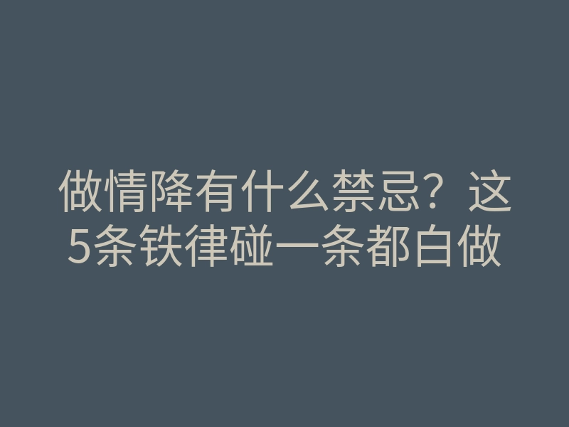 做情降有什么禁忌?这5条铁律碰一条都白做