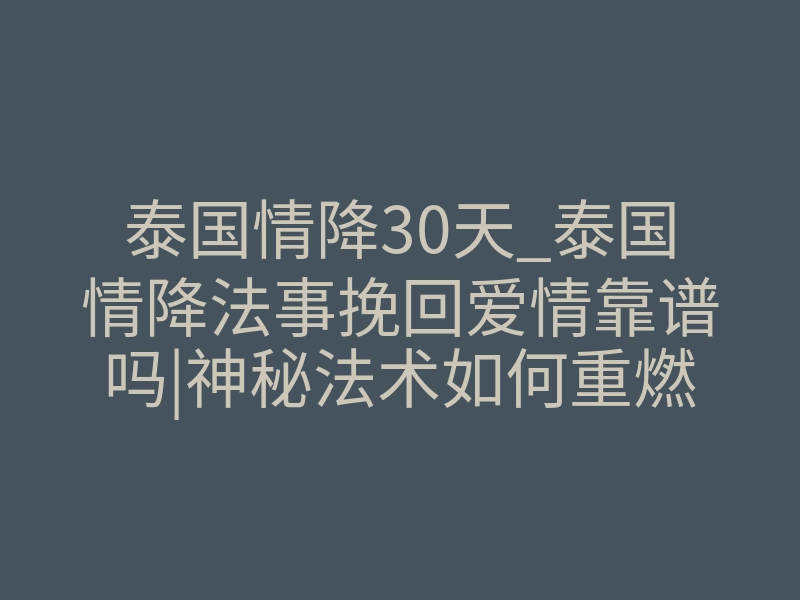 泰国情降30天_泰国情降法事挽回爱情靠谱吗|神秘法术如何重燃爱情的火焰