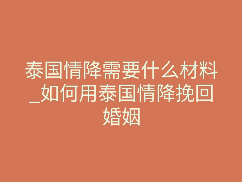 泰国情降需要什么材料_如何用泰国情降挽回婚姻
