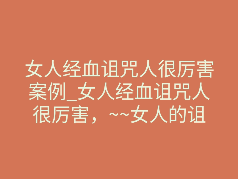 女人经血诅咒人很厉害案例_女人经血诅咒人很厉害,~~女人的诅咒真的有用吗~~?