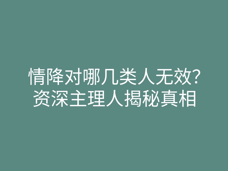 情降对哪几类人无效？资深主理人揭秘真相