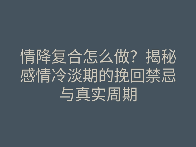 情降复合怎么做？揭秘感情冷淡期的挽回禁忌与真实周期