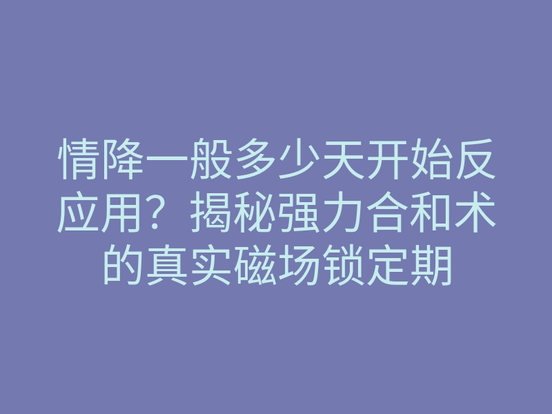 情降一般多少天开始反应用?揭秘强力合和术的真实磁场锁定期