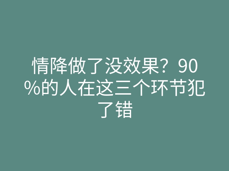 情降做了没效果?90%的人在这三个环节犯了错