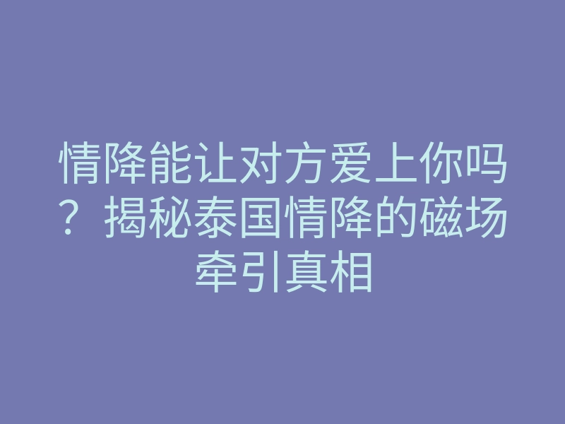情降能让对方爱上你吗?揭秘泰国情降的磁场牵引真相