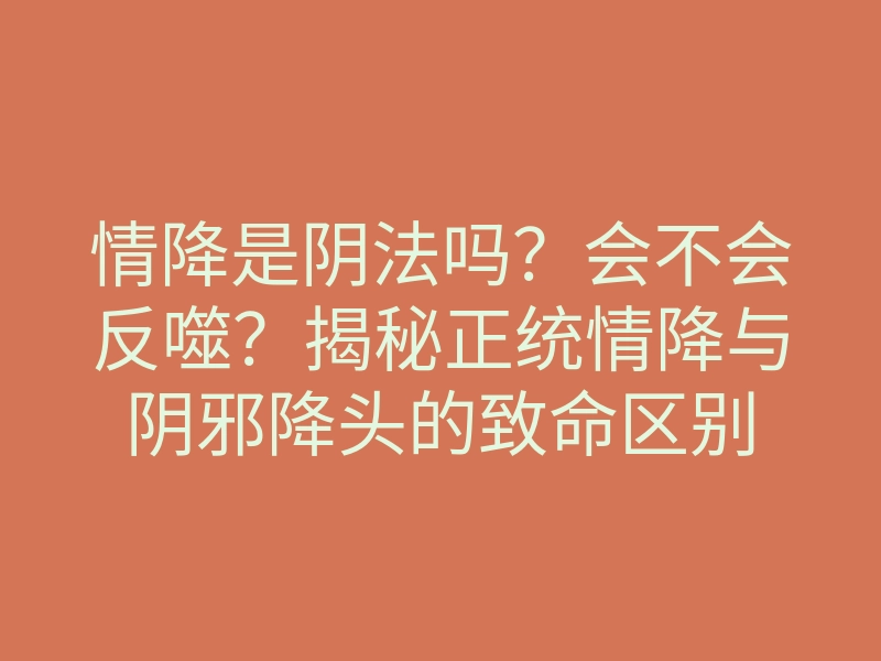 情降是阴法吗?会不会反噬?揭秘正统情降与阴邪降头的致命区别