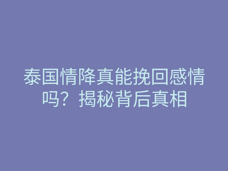 泰国情降真能挽回感情吗?揭秘背后真相