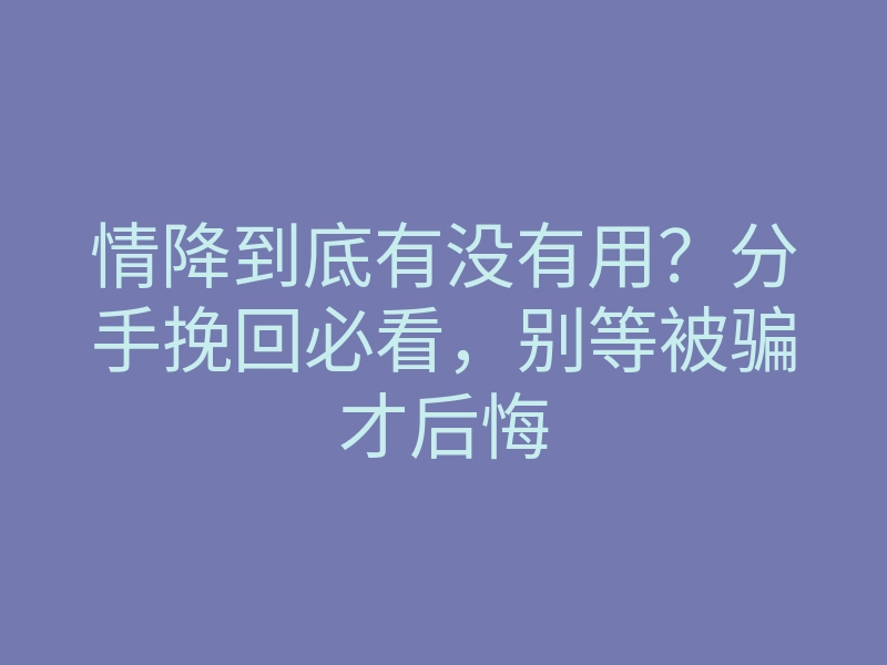 情降到底有没有用?分手挽回必看,别等被骗才后悔