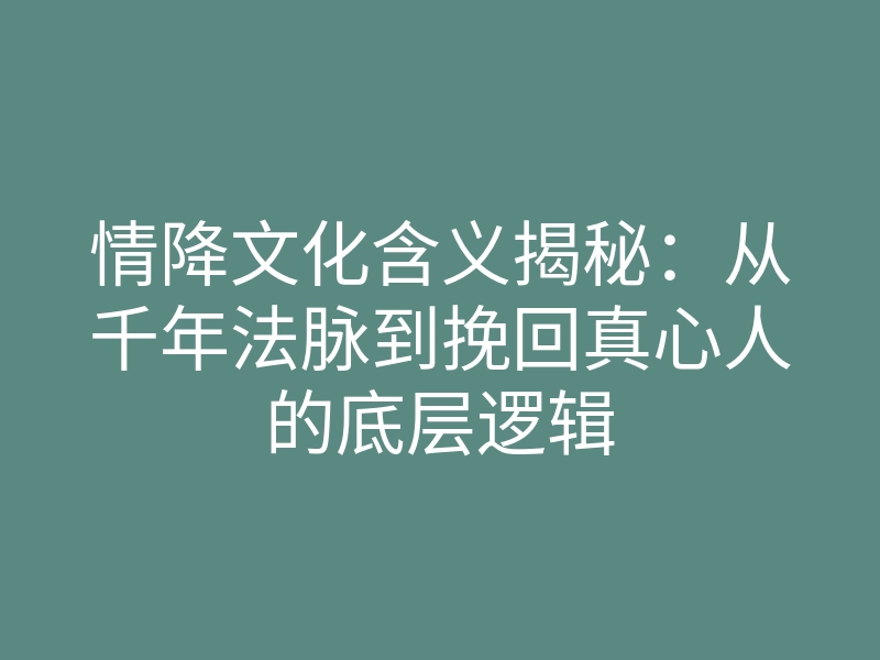 情降文化含义揭秘:从千年法脉到挽回真心人的底层逻辑