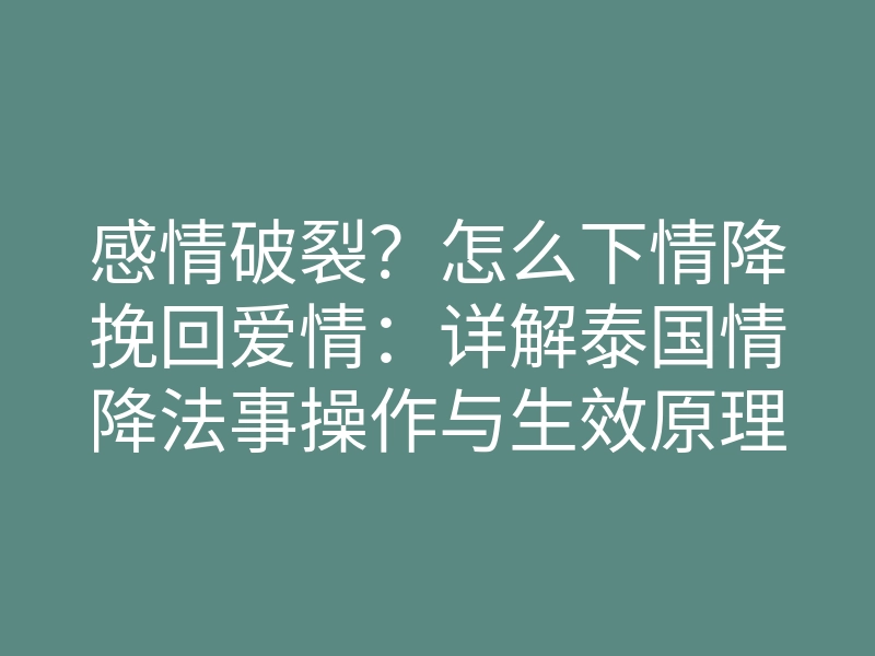 感情破裂?怎么下情降挽回爱情:详解泰国情降法事操作与生效原理