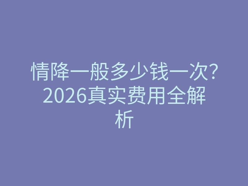 情降一般多少钱一次?2026真实费用全解析