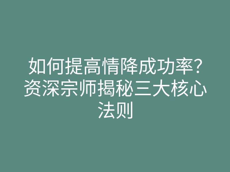 如何提高情降成功率?资深宗师揭秘三大核心法则