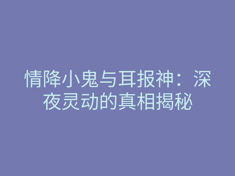 情降小鬼与耳报神:深夜灵动的真相揭秘