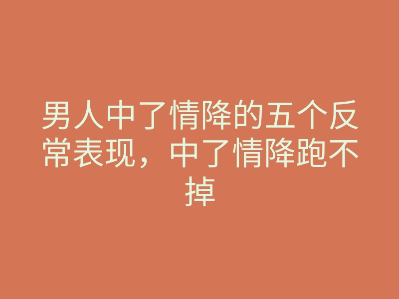 男人中了情降的五个反常表现,中了情降跑不掉