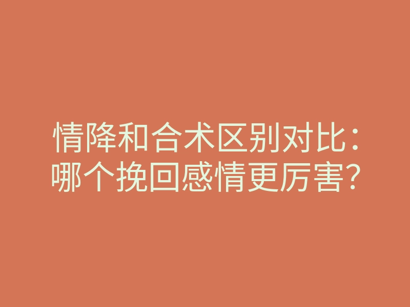 情降和合术区别对比:哪个挽回感情更厉害?