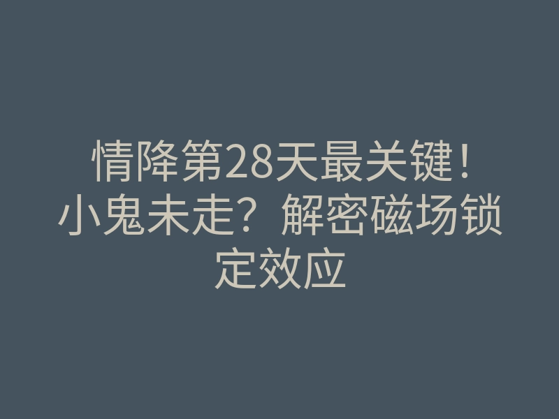 情降第28天最关键!小鬼未走?解密磁场锁定效应
